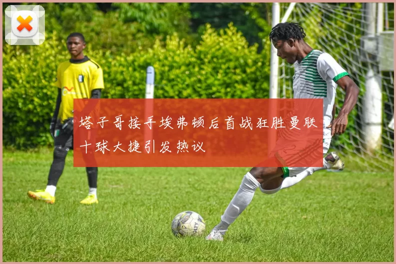 塔子哥接手埃弗顿后首战狂胜曼联十球大捷引发热议