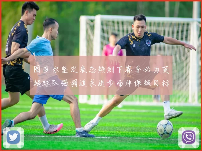 图多尔坚定表态热刺下赛季必为英超球队强调追求进步而非保级目标