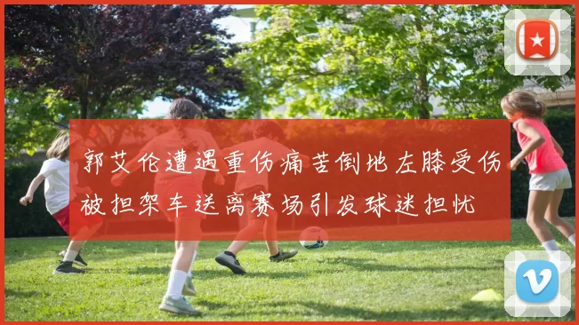 郭艾伦遭遇重伤痛苦倒地左膝受伤被担架车送离赛场引发球迷担忧