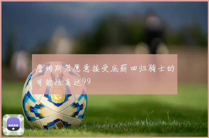 詹姆斯若愿意接受底薪回归骑士的可能性高达99