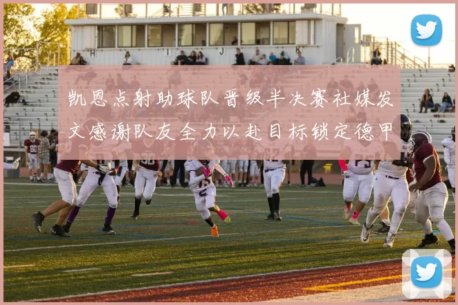 凯恩点射助球队晋级半决赛社媒发文感谢队友全力以赴目标锁定德甲赛季