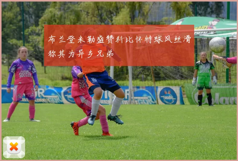 布兰登米勒盛赞科比怀特球风丝滑称其为异乡兄弟