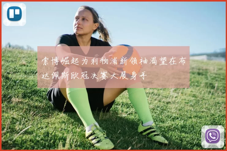 索博崛起为利物浦新领袖渴望在布达佩斯欧冠决赛大展身手