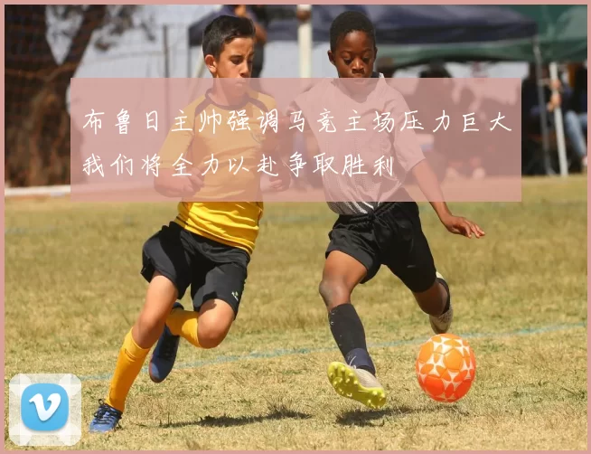 布鲁日主帅强调马竞主场压力巨大我们将全力以赴争取胜利