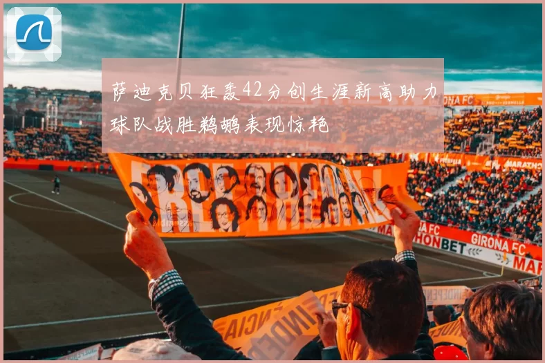 萨迪克贝狂轰42分创生涯新高助力球队战胜鹈鹕表现惊艳