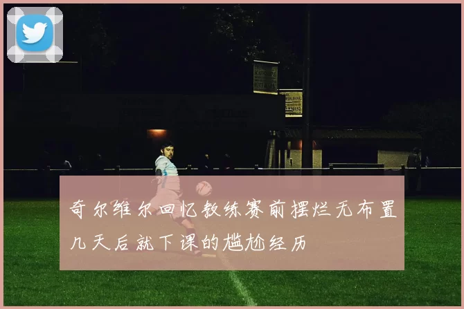 奇尔维尔回忆教练赛前摆烂无布置几天后就下课的尴尬经历
