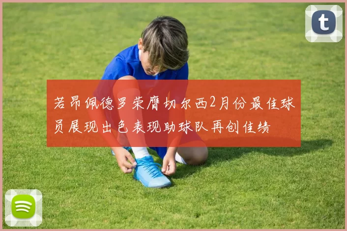 若昂佩德罗荣膺切尔西2月份最佳球员展现出色表现助球队再创佳绩