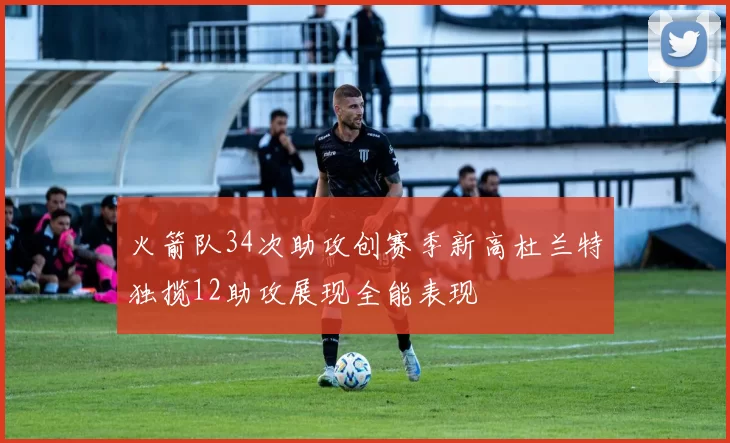 火箭队34次助攻创赛季新高杜兰特独揽12助攻展现全能表现