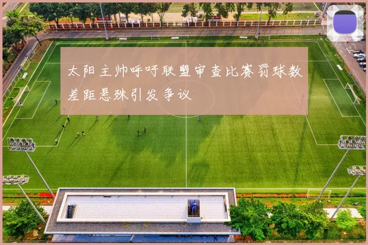太阳主帅呼吁联盟审查比赛罚球数差距悬殊引发争议
