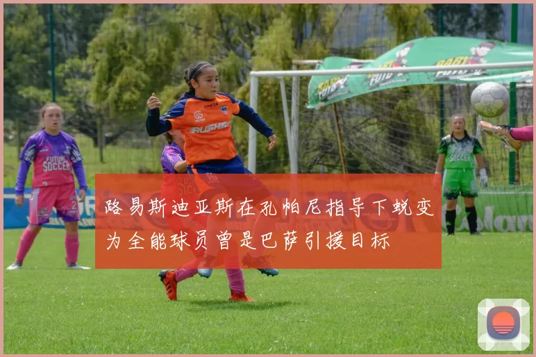路易斯迪亚斯在孔帕尼指导下蜕变为全能球员曾是巴萨引援目标
