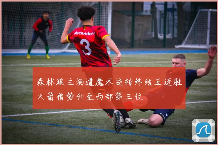 森林狼主场遭魔术逆转终结五连胜火箭借势升至西部第三位