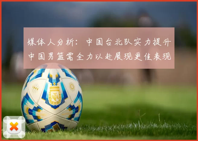 媒体人分析：中国台北队实力提升中国男篮需全力以赴展现更佳表现