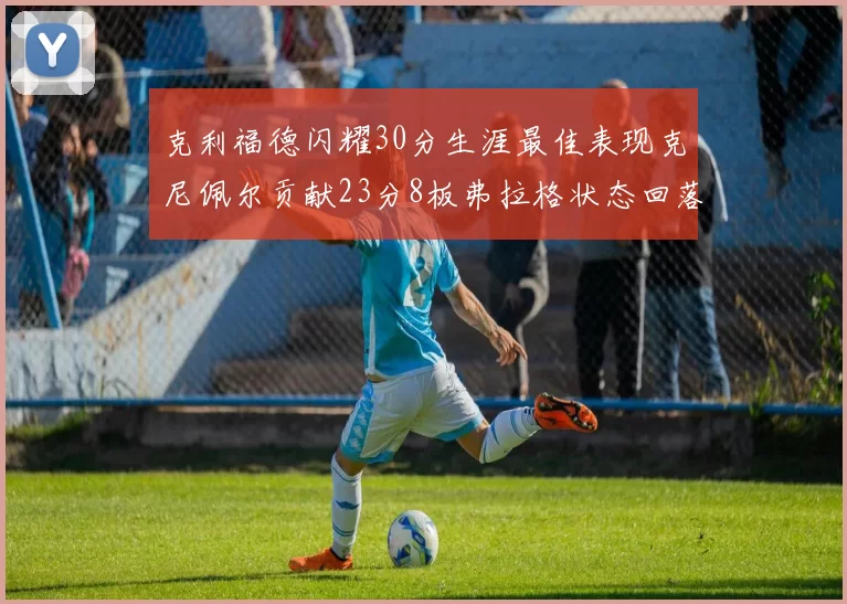 克利福德闪耀30分生涯最佳表现克尼佩尔贡献23分8板弗拉格状态回落仅得14分