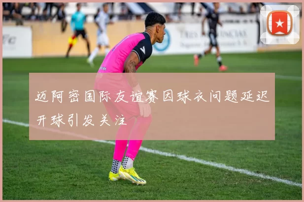 迈阿密国际友谊赛因球衣问题延迟开球引发关注