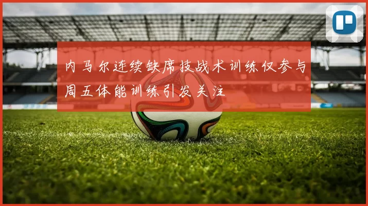 内马尔连续缺席技战术训练仅参与周五体能训练引发关注